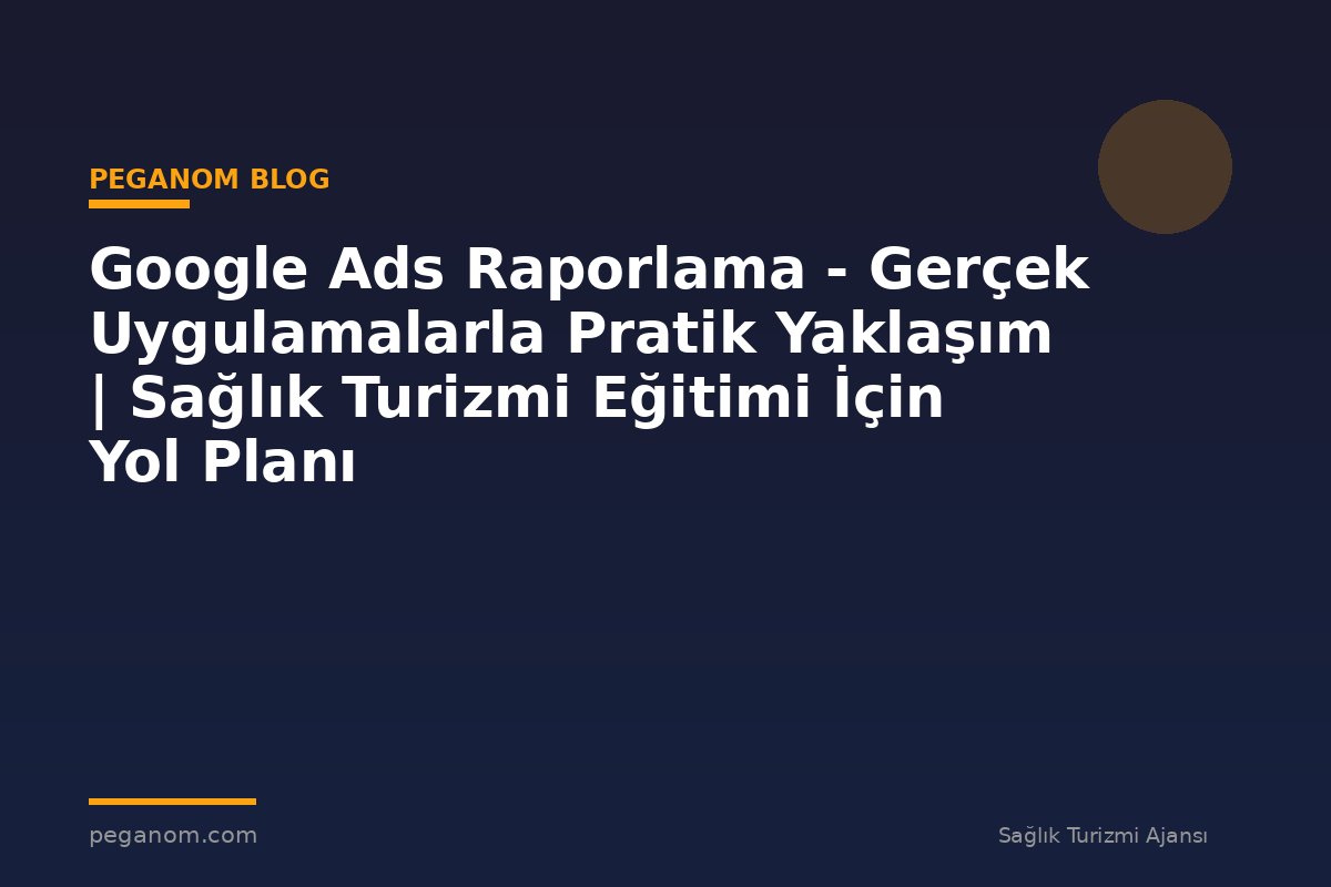 Google Ads Raporlama - Gerçek Uygulamalarla Pratik Yaklaşım | Sağlık Turizmi Eğitimi İçin Yol Planı