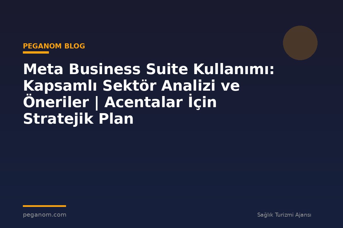 Meta Business Suite Kullanımı: Kapsamlı Sektör Analizi ve Öneriler | Acentalar İçin Stratejik Plan