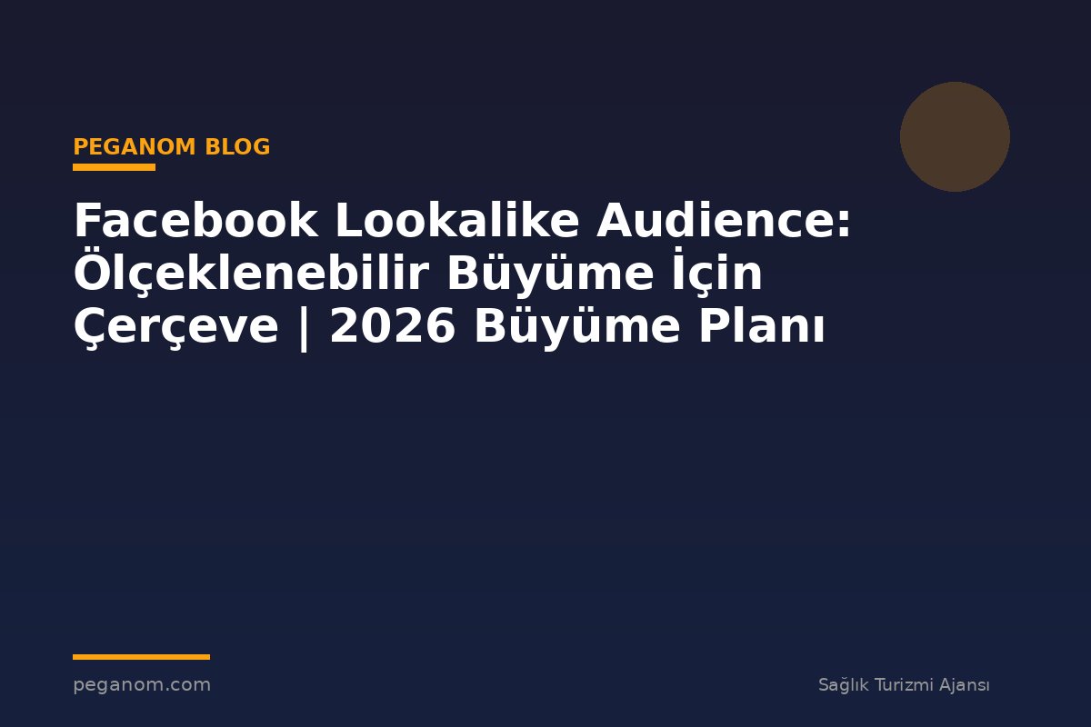 Facebook Lookalike Audience: Ölçeklenebilir Büyüme İçin Çerçeve | 2026 Büyüme Planı