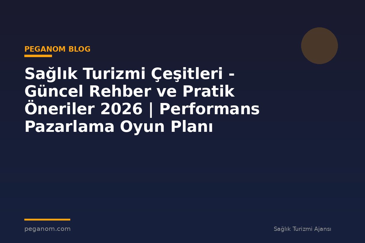 Sağlık Turizmi Çeşitleri - Güncel Rehber ve Pratik Öneriler 2026 | Performans Pazarlama Oyun Planı