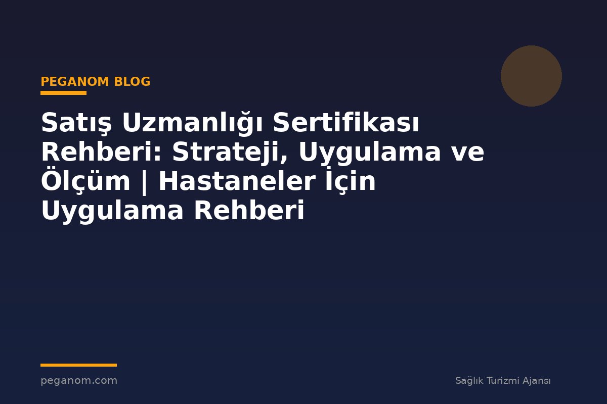 Satış Uzmanlığı Sertifikası Rehberi: Strateji, Uygulama ve Ölçüm | Hastaneler İçin Uygulama Rehberi