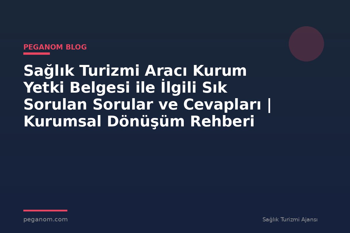 Sağlık Turizmi Aracı Kurum Yetki Belgesi ile İlgili Sık Sorulan Sorular ve Cevapları | Kurumsal Dönüşüm Rehberi