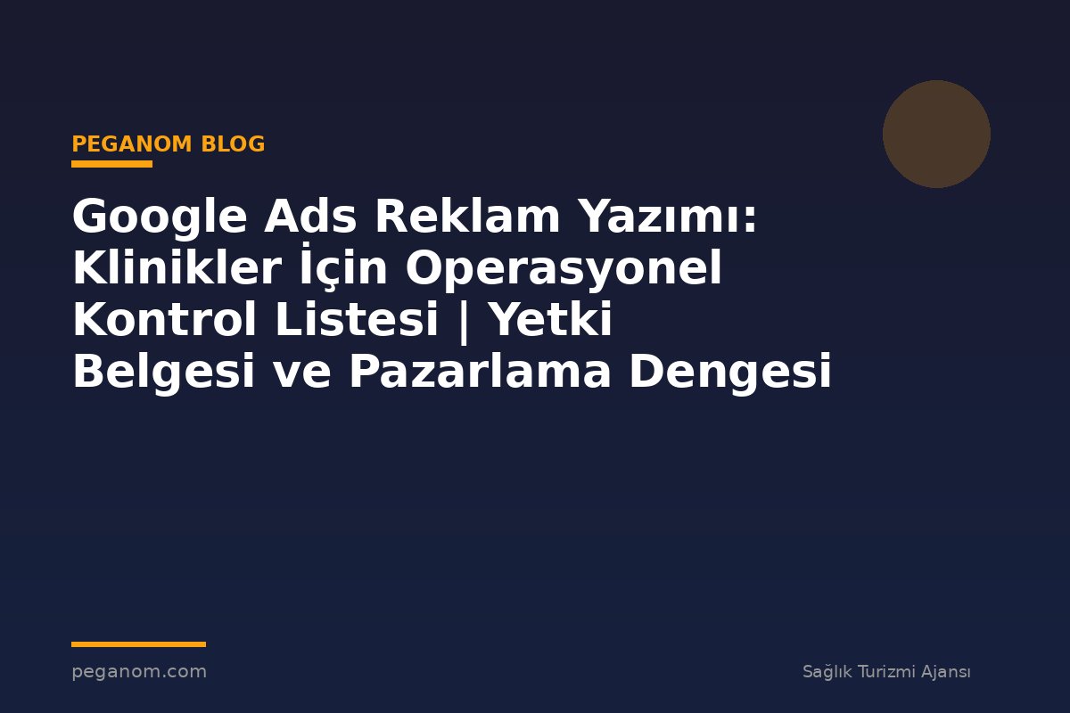 Google Ads Reklam Yazımı: Klinikler İçin Operasyonel Kontrol Listesi | Yetki Belgesi ve Pazarlama Dengesi