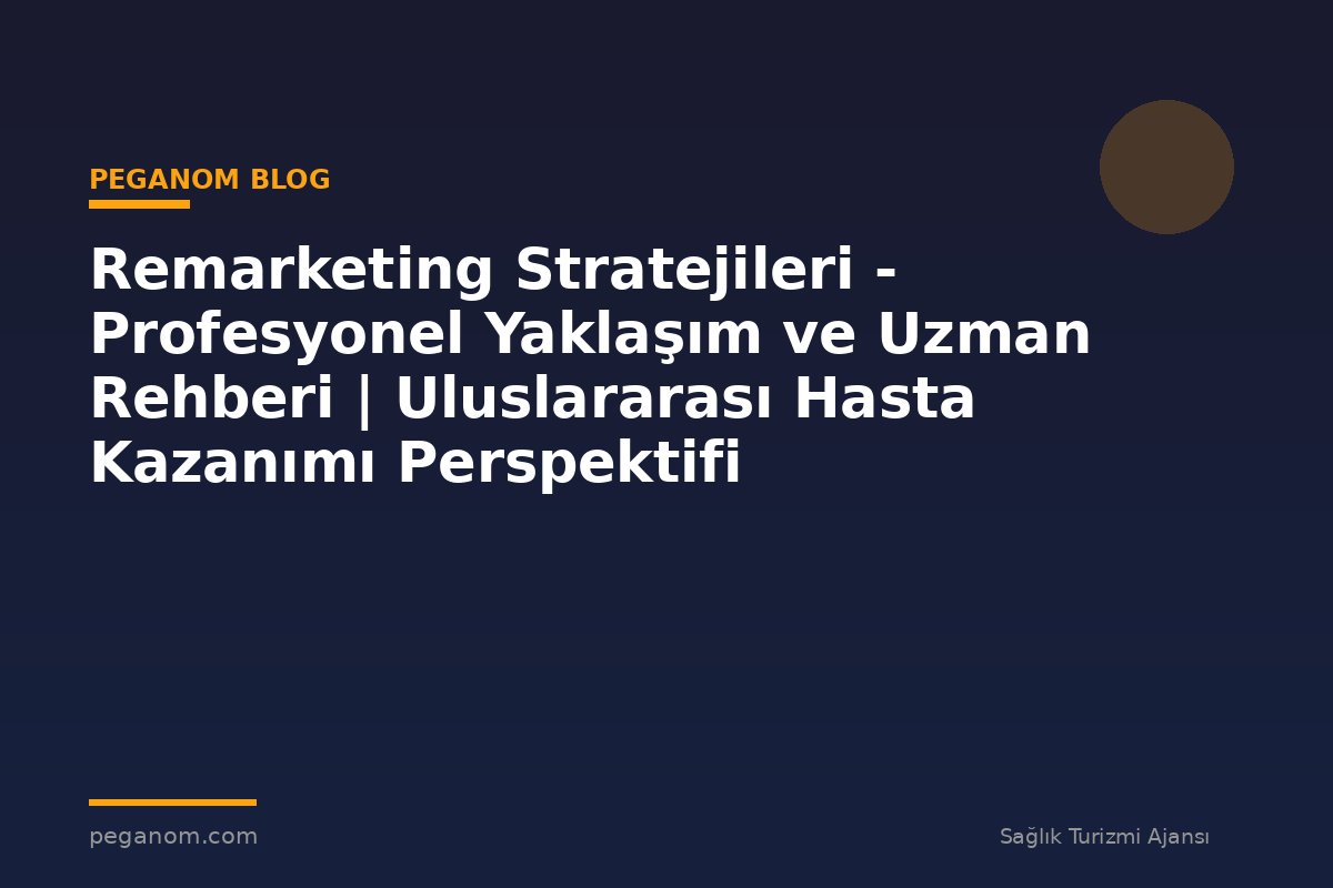 Remarketing Stratejileri - Profesyonel Yaklaşım ve Uzman Rehberi | Uluslararası Hasta Kazanımı Perspektifi