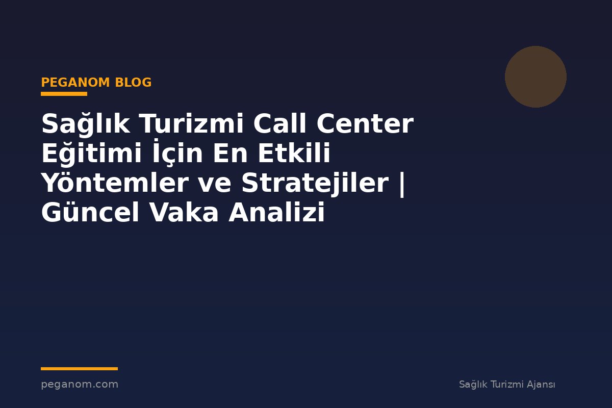 Sağlık Turizmi Call Center Eğitimi İçin En Etkili Yöntemler ve Stratejiler | Güncel Vaka Analizi
