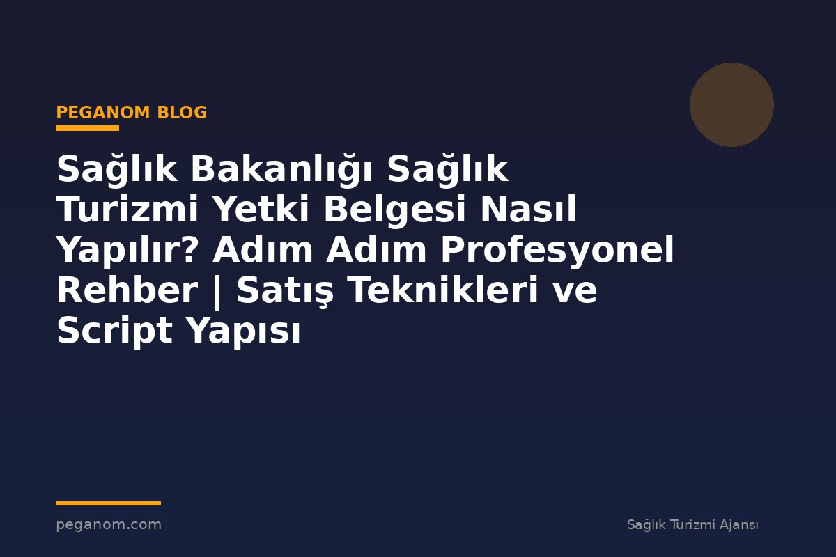 Sağlık Bakanlığı Sağlık Turizmi Yetki Belgesi Nasıl Yapılır? Adım Adım Profesyonel Rehber | Satış Teknikleri ve Script Yapısı