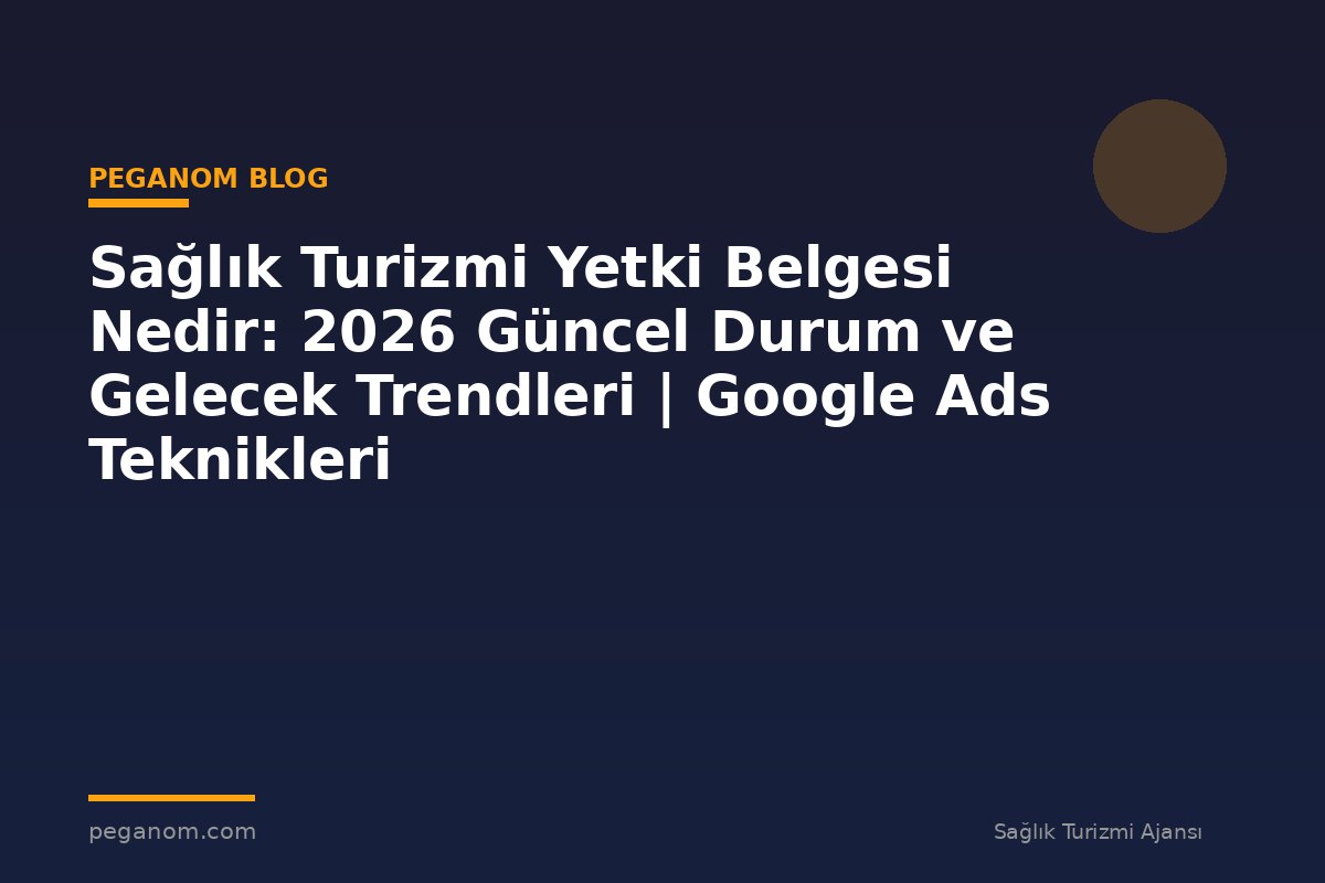 Sağlık Turizmi Yetki Belgesi Nedir: 2026 Güncel Durum ve Gelecek Trendleri | Google Ads Teknikleri