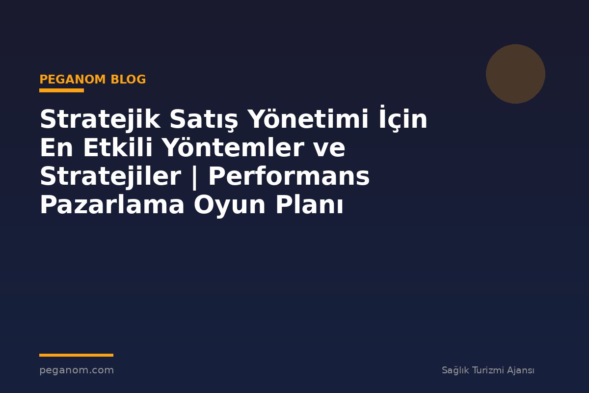 Stratejik Satış Yönetimi İçin En Etkili Yöntemler ve Stratejiler | Performans Pazarlama Oyun Planı