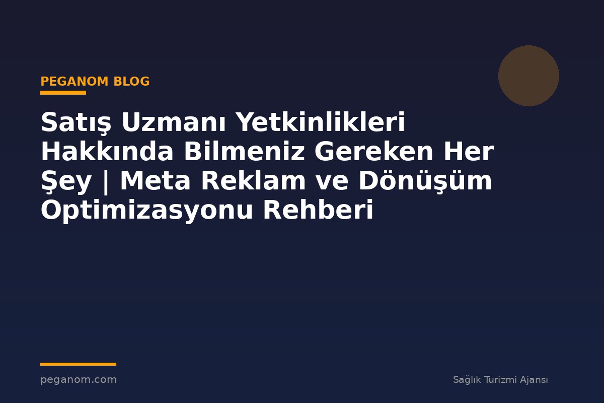 Satış Uzmanı Yetkinlikleri Hakkında Bilmeniz Gereken Her Şey | Meta Reklam ve Dönüşüm Optimizasyonu Rehberi
