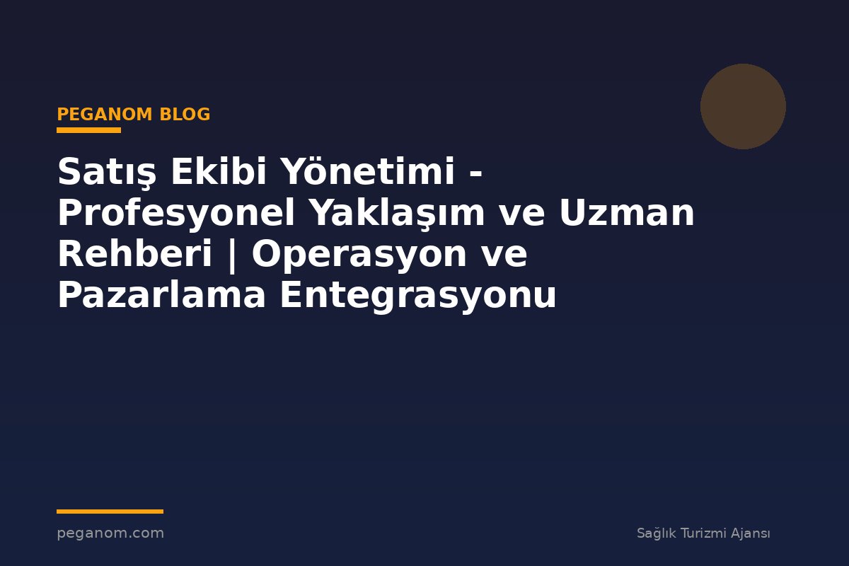 Satış Ekibi Yönetimi - Profesyonel Yaklaşım ve Uzman Rehberi | Operasyon ve Pazarlama Entegrasyonu