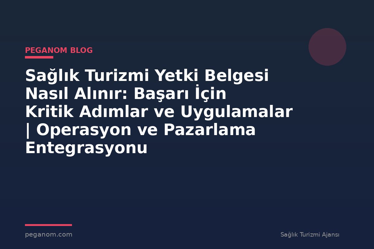 Sağlık Turizmi Yetki Belgesi Nasıl Alınır: Başarı İçin Kritik Adımlar ve Uygulamalar | Operasyon ve Pazarlama Entegrasyonu