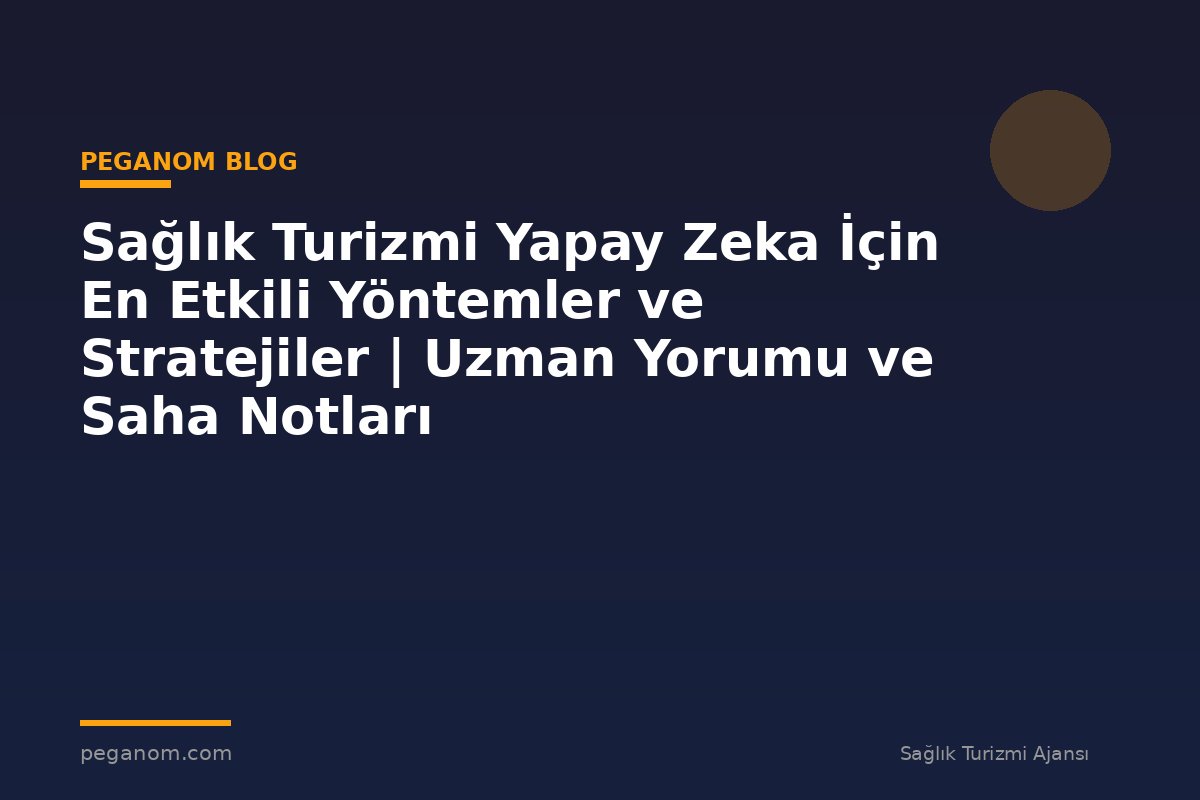 Sağlık Turizmi Yapay Zeka İçin En Etkili Yöntemler ve Stratejiler | Uzman Yorumu ve Saha Notları
