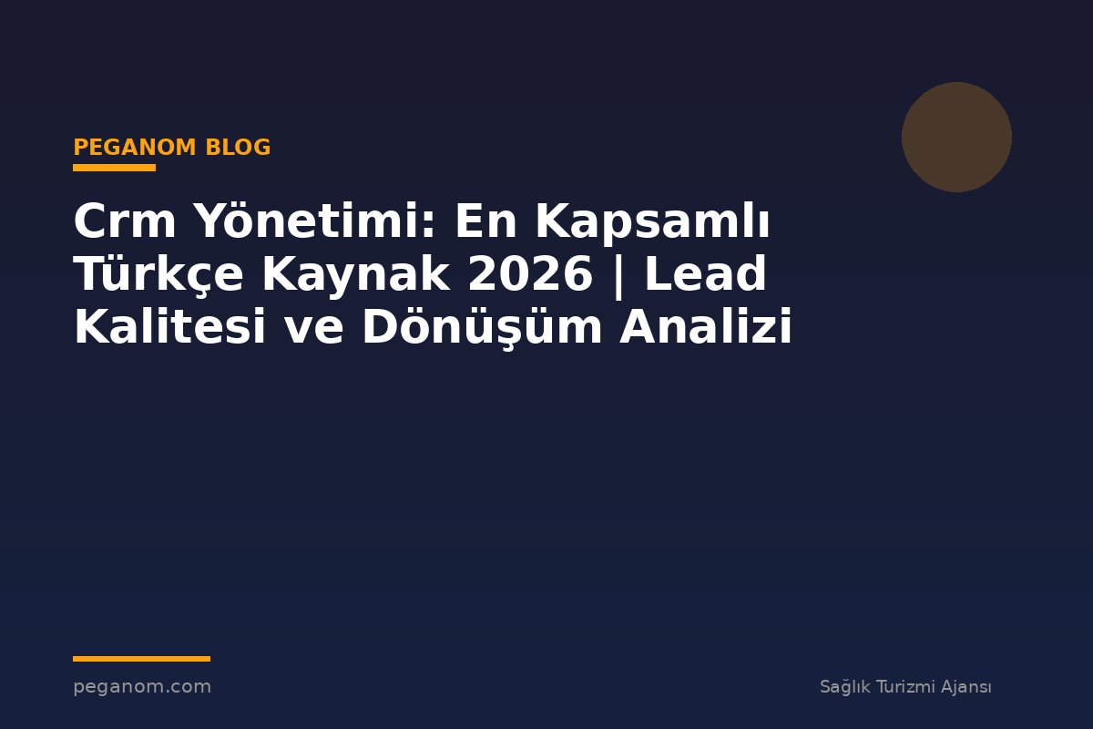 Crm Yönetimi: En Kapsamlı Türkçe Kaynak 2026 | Lead Kalitesi ve Dönüşüm Analizi