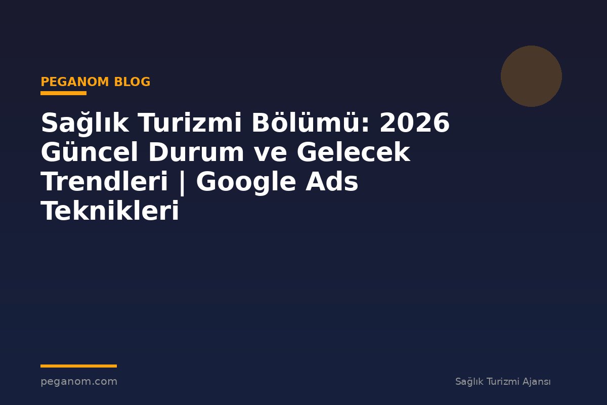 Sağlık Turizmi Bölümü: 2026 Güncel Durum ve Gelecek Trendleri | Google Ads Teknikleri