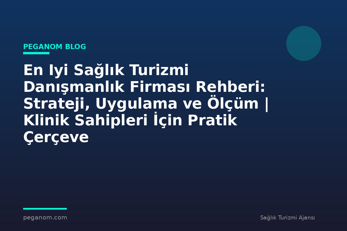 En Iyi Sağlık Turizmi Danışmanlık Firması Rehberi: Strateji, Uygulama ve Ölçüm | Klinik Sahipleri İçin Pratik Çerçeve