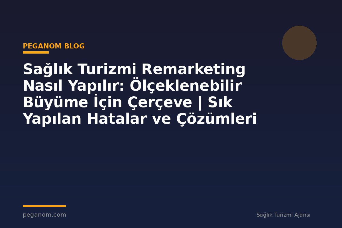 Sağlık Turizmi Remarketing Nasıl Yapılır: Ölçeklenebilir Büyüme İçin Çerçeve | Sık Yapılan Hatalar ve Çözümleri