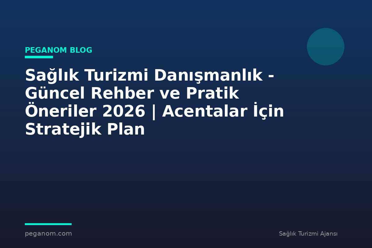 Sağlık Turizmi Danışmanlık - Güncel Rehber ve Pratik Öneriler 2026 | Acentalar İçin Stratejik Plan