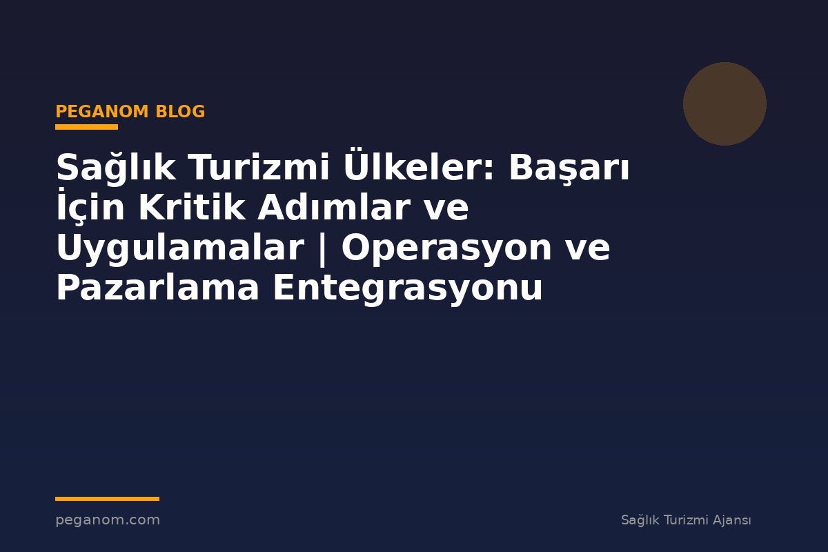 Sağlık Turizmi Ülkeler: Başarı İçin Kritik Adımlar ve Uygulamalar | Operasyon ve Pazarlama Entegrasyonu