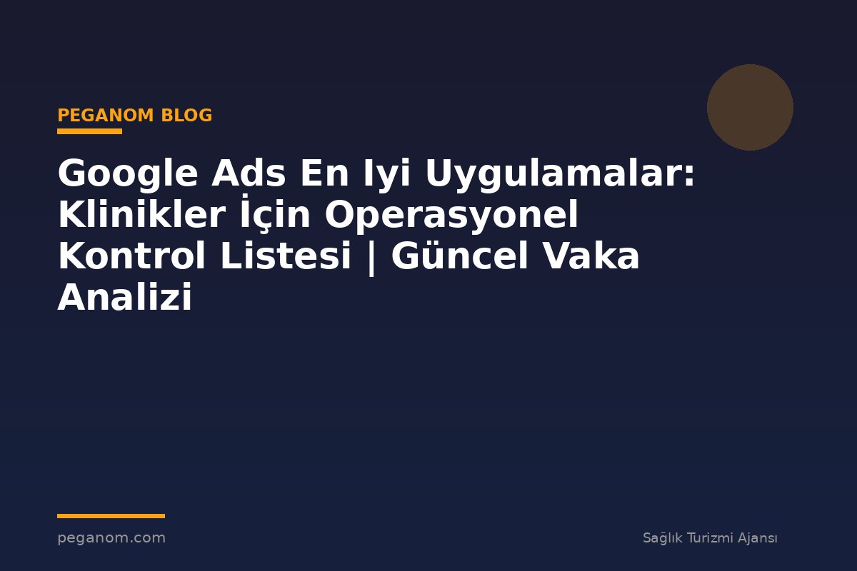 Google Ads En Iyi Uygulamalar: Klinikler İçin Operasyonel Kontrol Listesi | Güncel Vaka Analizi