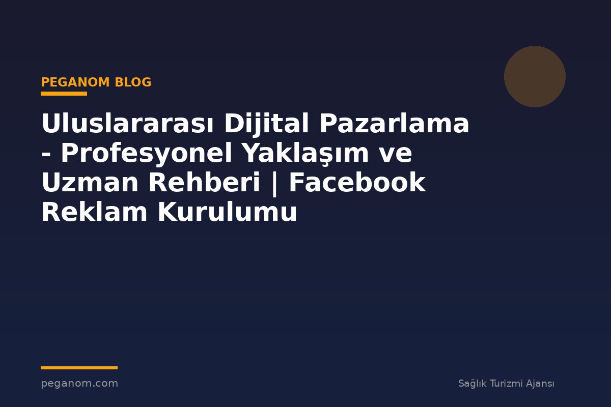 Uluslararası Dijital Pazarlama - Profesyonel Yaklaşım ve Uzman Rehberi | Facebook Reklam Kurulumu