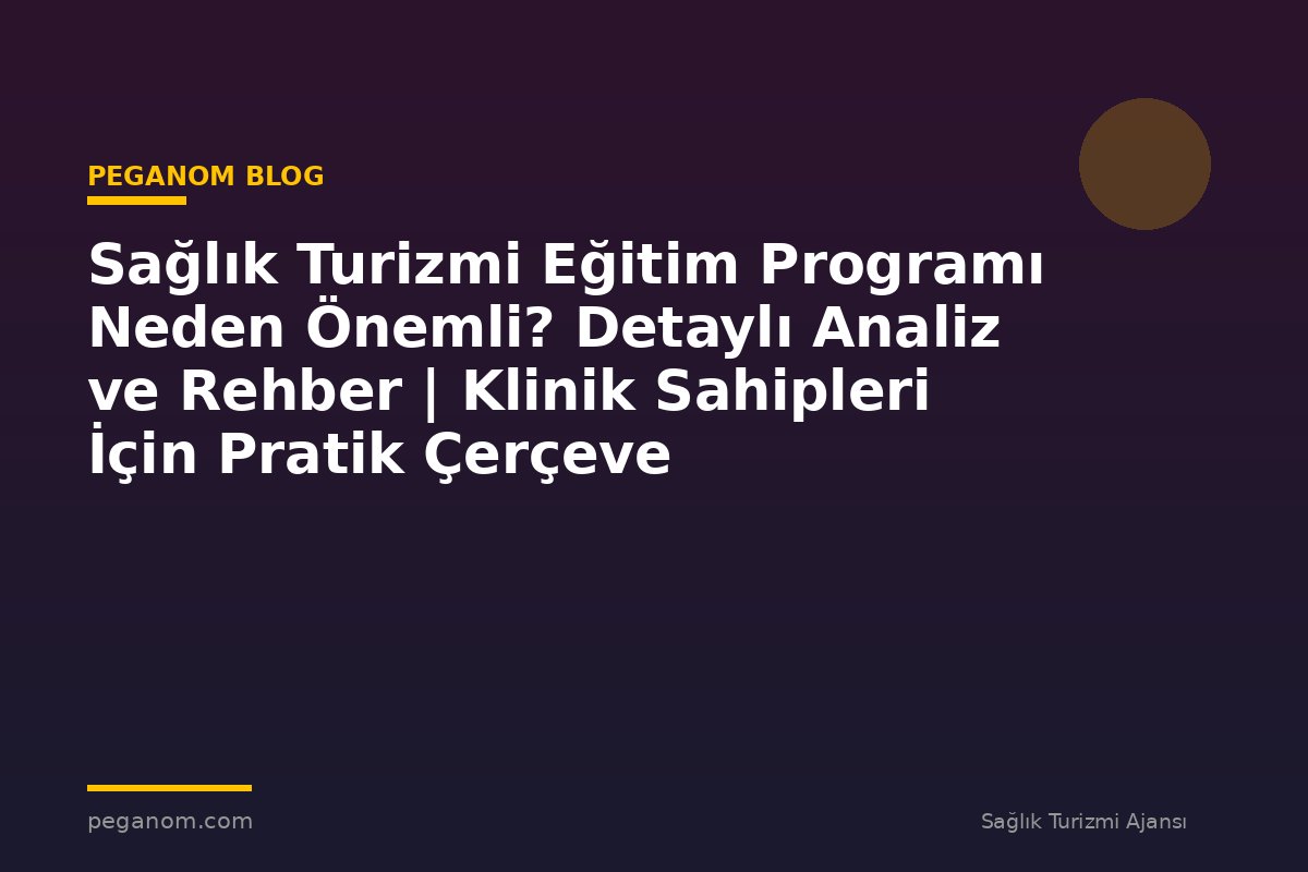Sağlık Turizmi Eğitim Programı Neden Önemli? Detaylı Analiz ve Rehber | Klinik Sahipleri İçin Pratik Çerçeve