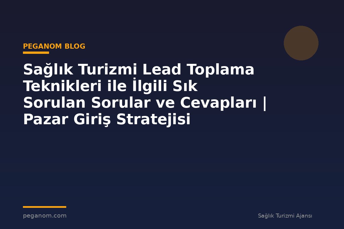 Sağlık Turizmi Lead Toplama Teknikleri ile İlgili Sık Sorulan Sorular ve Cevapları | Pazar Giriş Stratejisi