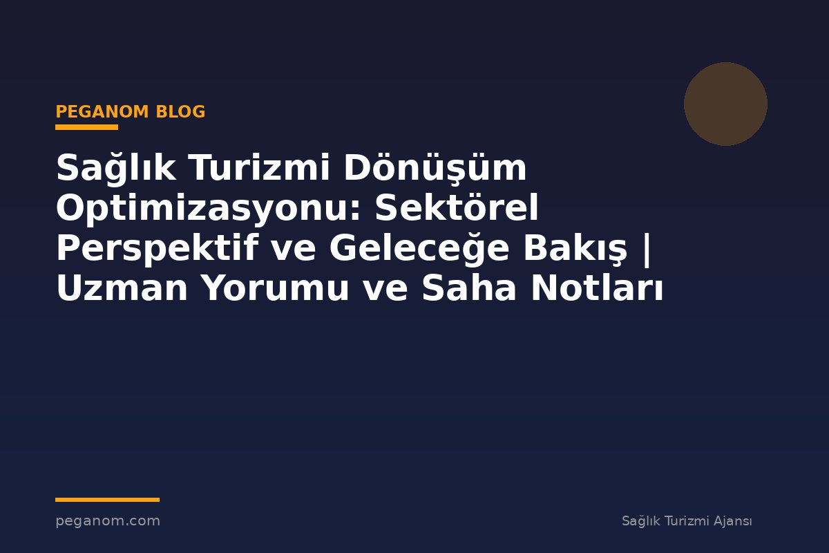 Sağlık Turizmi Dönüşüm Optimizasyonu: Sektörel Perspektif ve Geleceğe Bakış | Uzman Yorumu ve Saha Notları