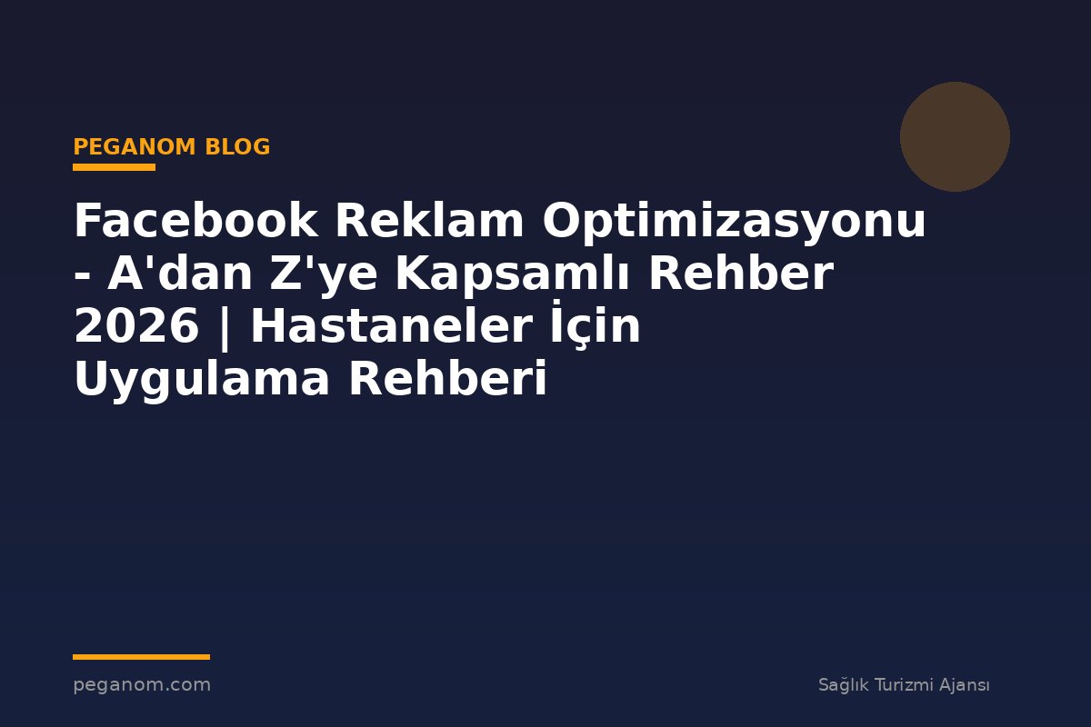 Facebook Reklam Optimizasyonu - A'dan Z'ye Kapsamlı Rehber 2026 | Hastaneler İçin Uygulama Rehberi