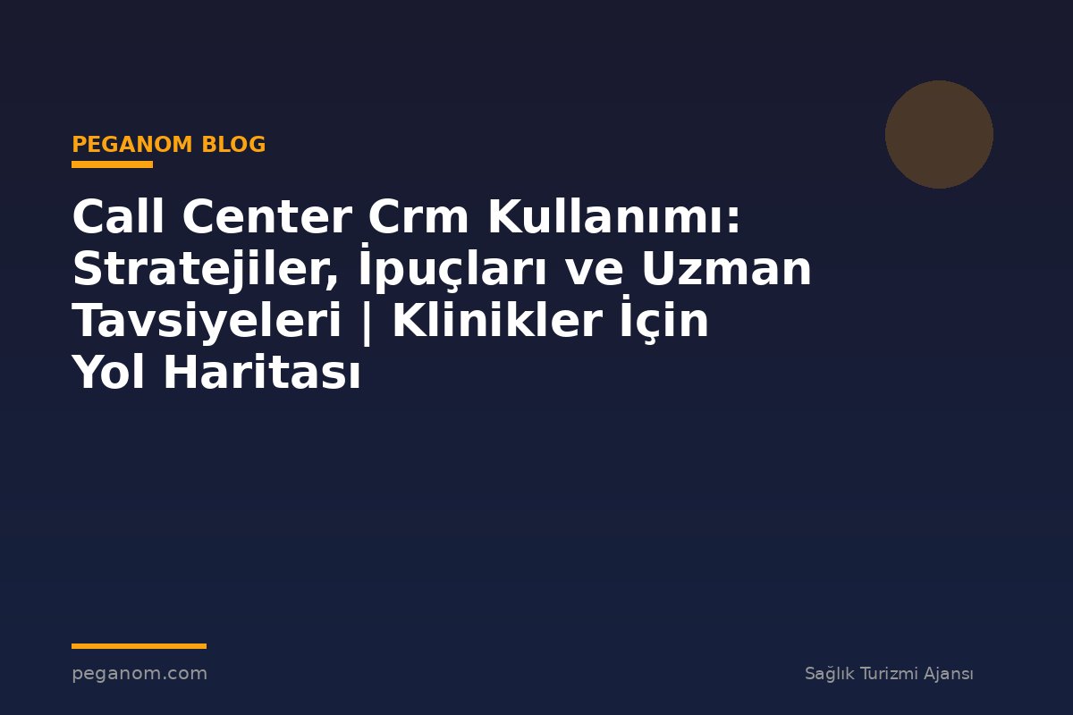Call Center Crm Kullanımı: Stratejiler, İpuçları ve Uzman Tavsiyeleri | Klinikler İçin Yol Haritası