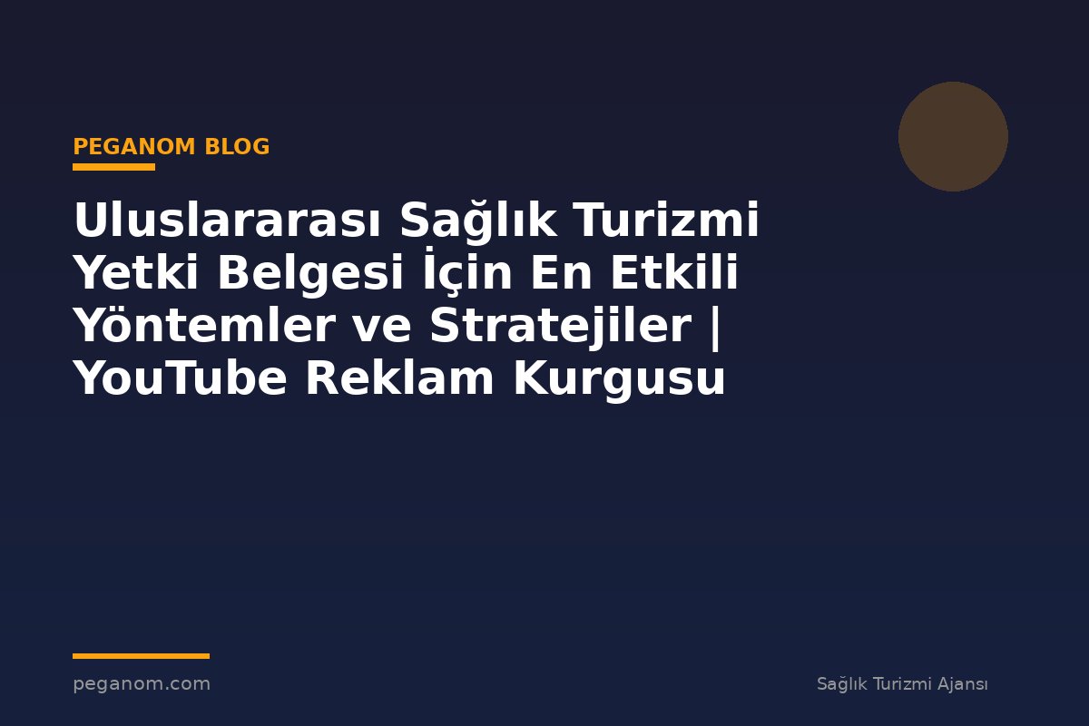 Uluslararası Sağlık Turizmi Yetki Belgesi İçin En Etkili Yöntemler ve Stratejiler | YouTube Reklam Kurgusu