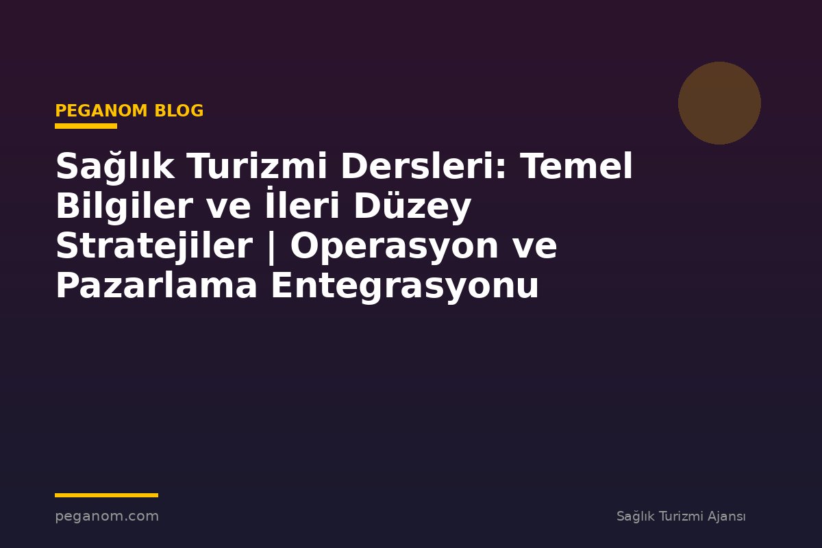 Sağlık Turizmi Dersleri: Temel Bilgiler ve İleri Düzey Stratejiler | Operasyon ve Pazarlama Entegrasyonu