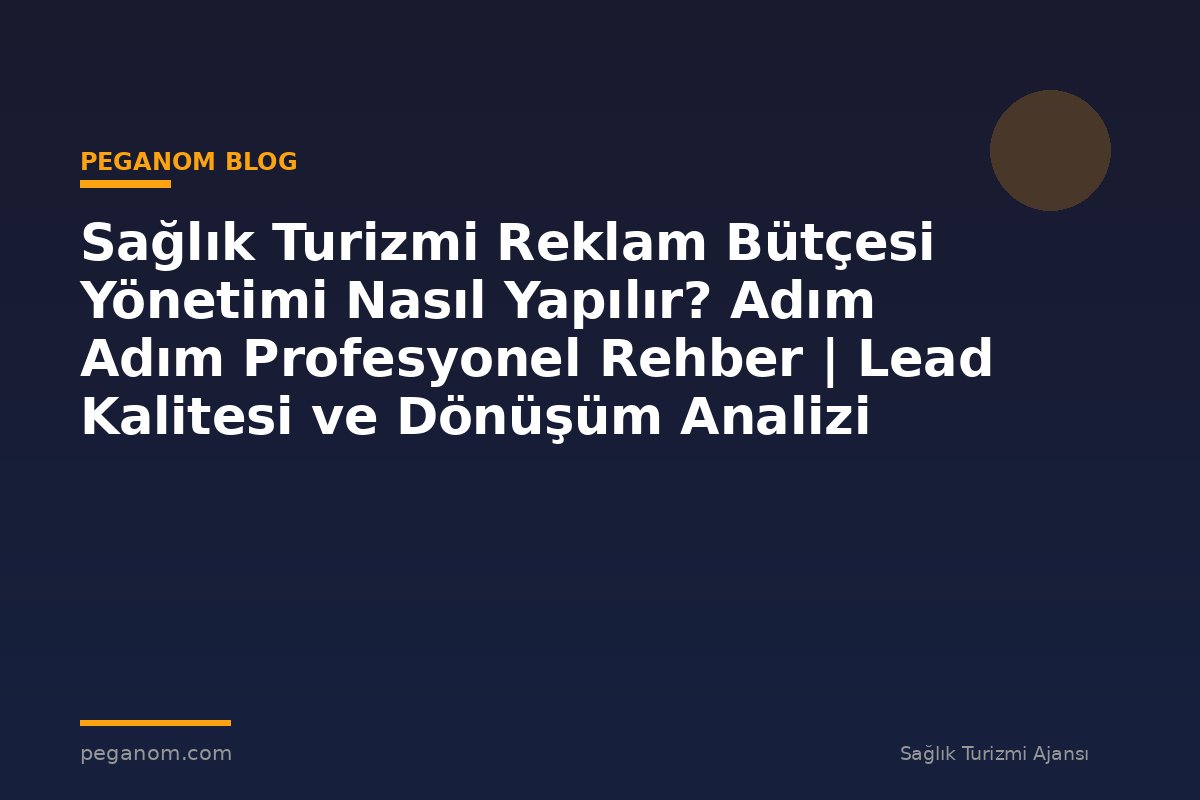 Sağlık Turizmi Reklam Bütçesi Yönetimi Nasıl Yapılır? Adım Adım Profesyonel Rehber | Lead Kalitesi ve Dönüşüm Analizi