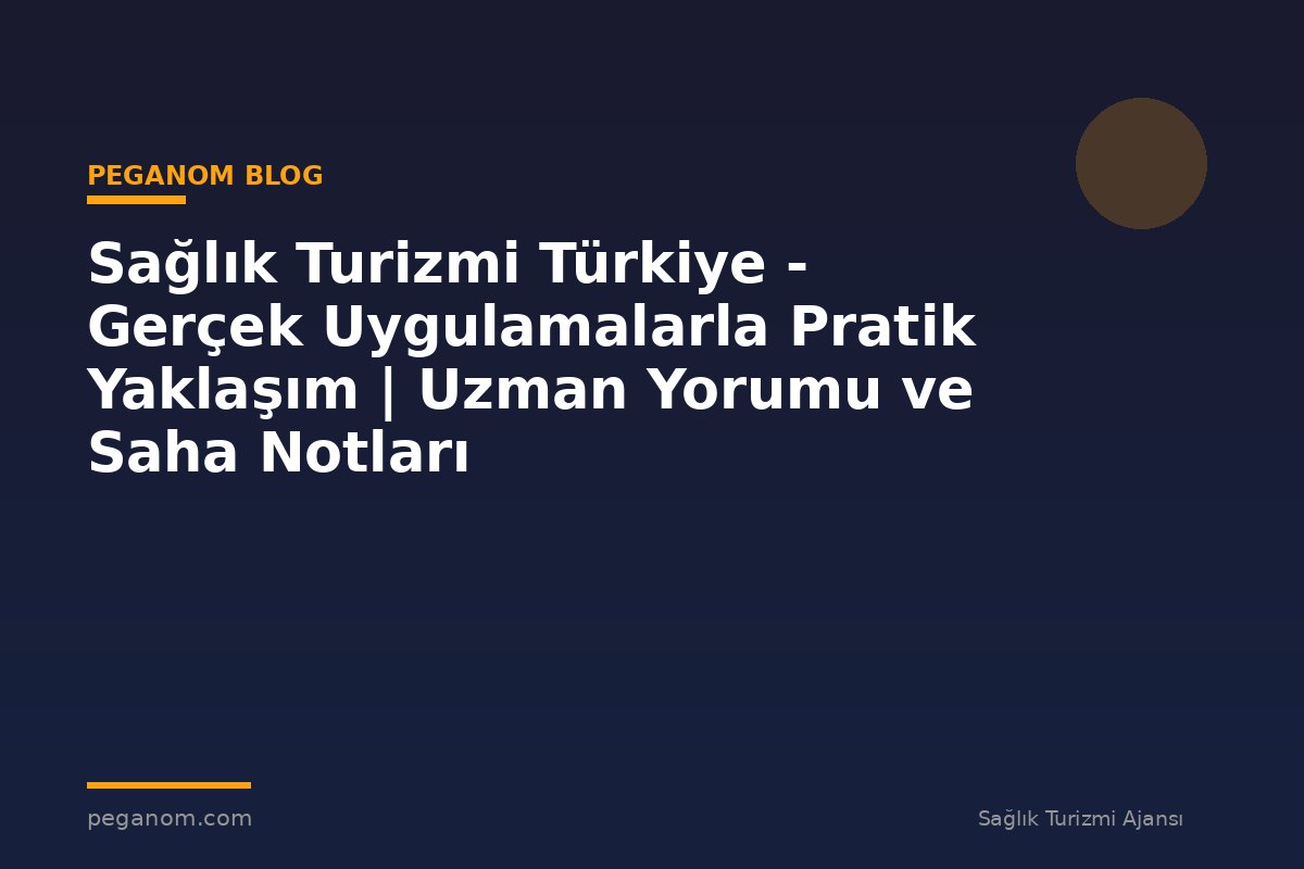 Sağlık Turizmi Türkiye - Gerçek Uygulamalarla Pratik Yaklaşım | Uzman Yorumu ve Saha Notları