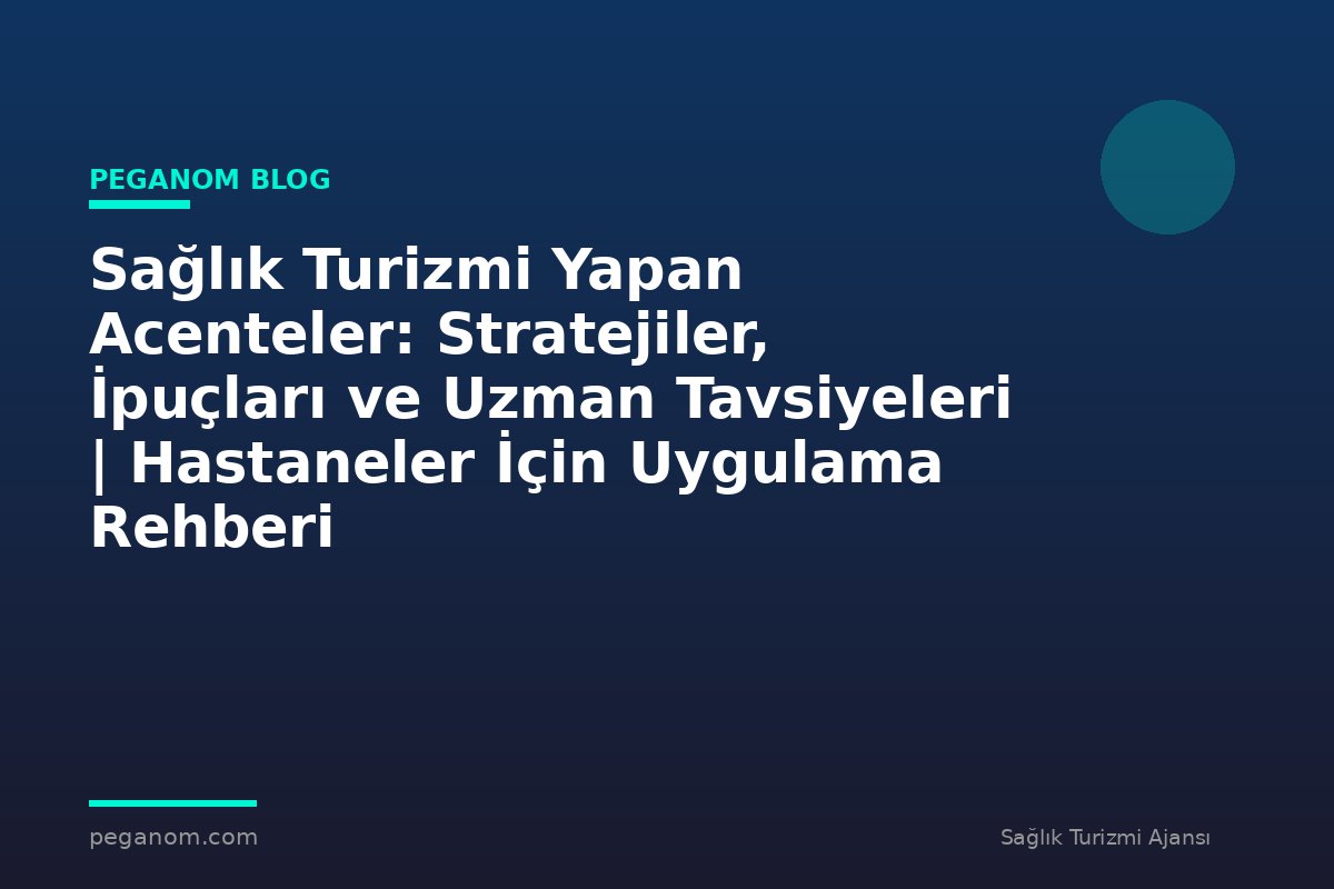 Sağlık Turizmi Yapan Acenteler: Stratejiler, İpuçları ve Uzman Tavsiyeleri | Hastaneler İçin Uygulama Rehberi