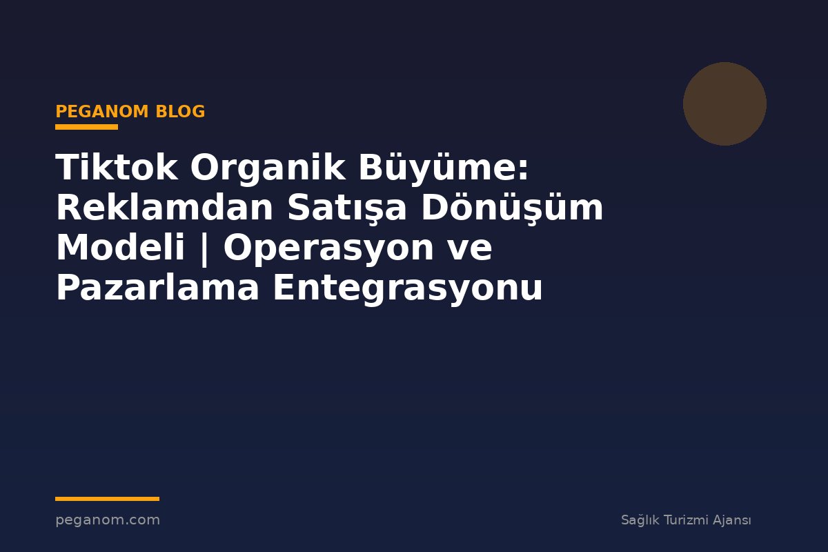 Tiktok Organik Büyüme: Reklamdan Satışa Dönüşüm Modeli | Operasyon ve Pazarlama Entegrasyonu