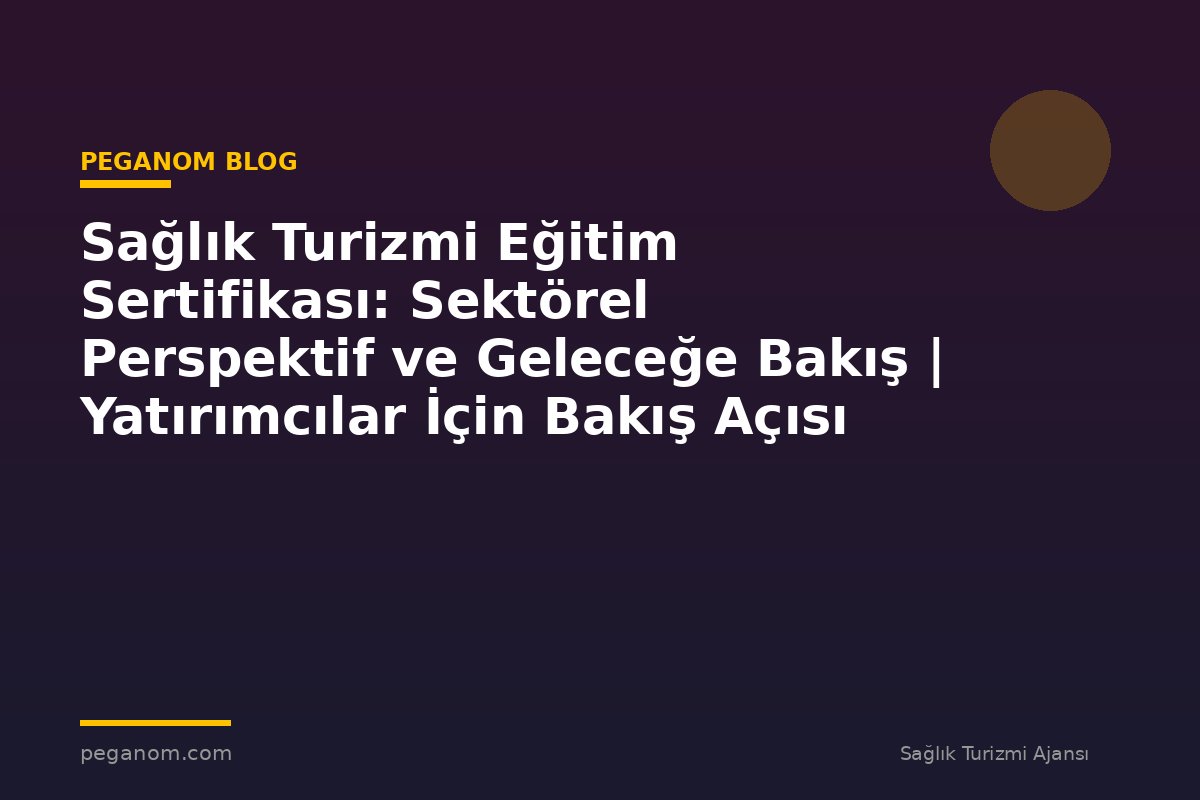 Sağlık Turizmi Eğitim Sertifikası: Sektörel Perspektif ve Geleceğe Bakış | Yatırımcılar İçin Bakış Açısı