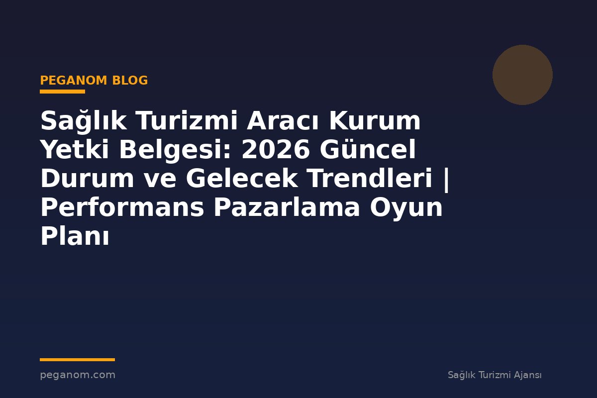 Sağlık Turizmi Aracı Kurum Yetki Belgesi: 2026 Güncel Durum ve Gelecek Trendleri | Performans Pazarlama Oyun Planı