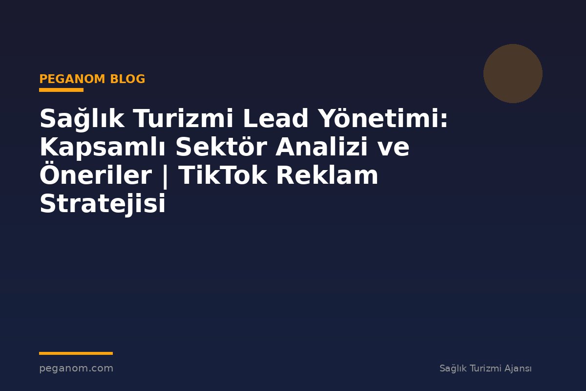 Sağlık Turizmi Lead Yönetimi: Kapsamlı Sektör Analizi ve Öneriler | TikTok Reklam Stratejisi