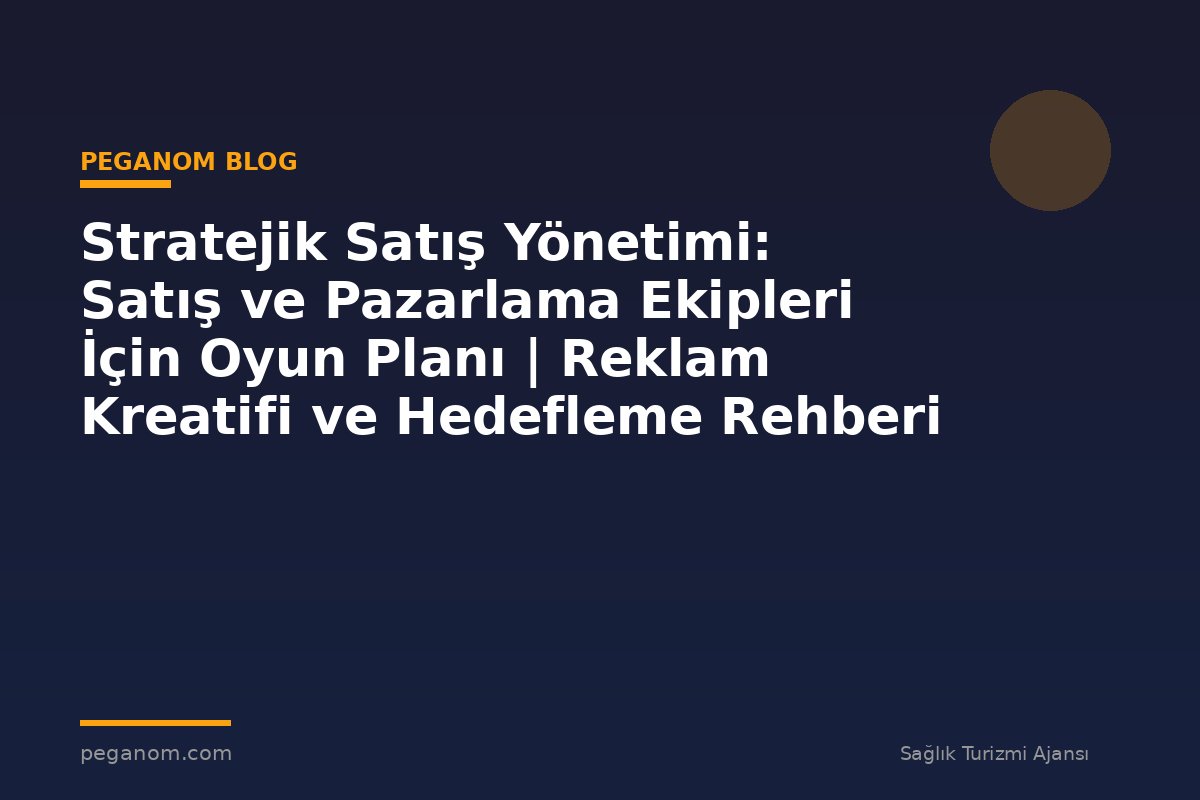 Stratejik Satış Yönetimi: Satış ve Pazarlama Ekipleri İçin Oyun Planı | Reklam Kreatifi ve Hedefleme Rehberi