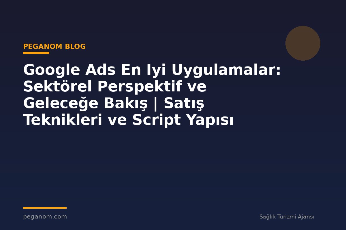 Google Ads En Iyi Uygulamalar: Sektörel Perspektif ve Geleceğe Bakış | Satış Teknikleri ve Script Yapısı