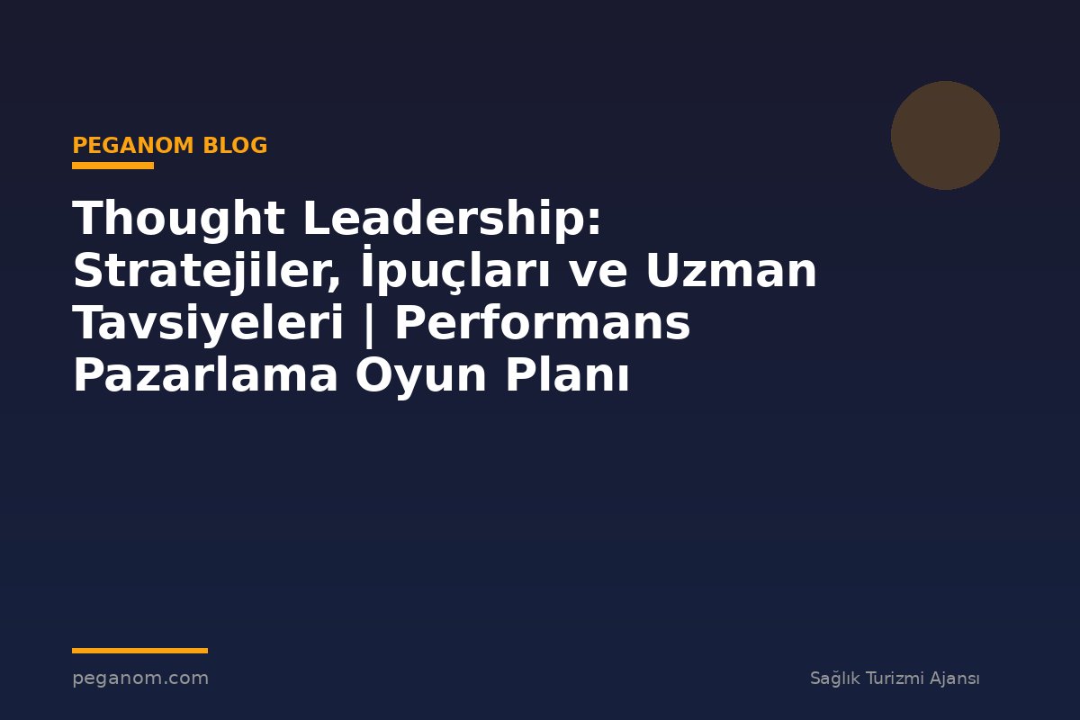 Thought Leadership: Stratejiler, İpuçları ve Uzman Tavsiyeleri | Performans Pazarlama Oyun Planı