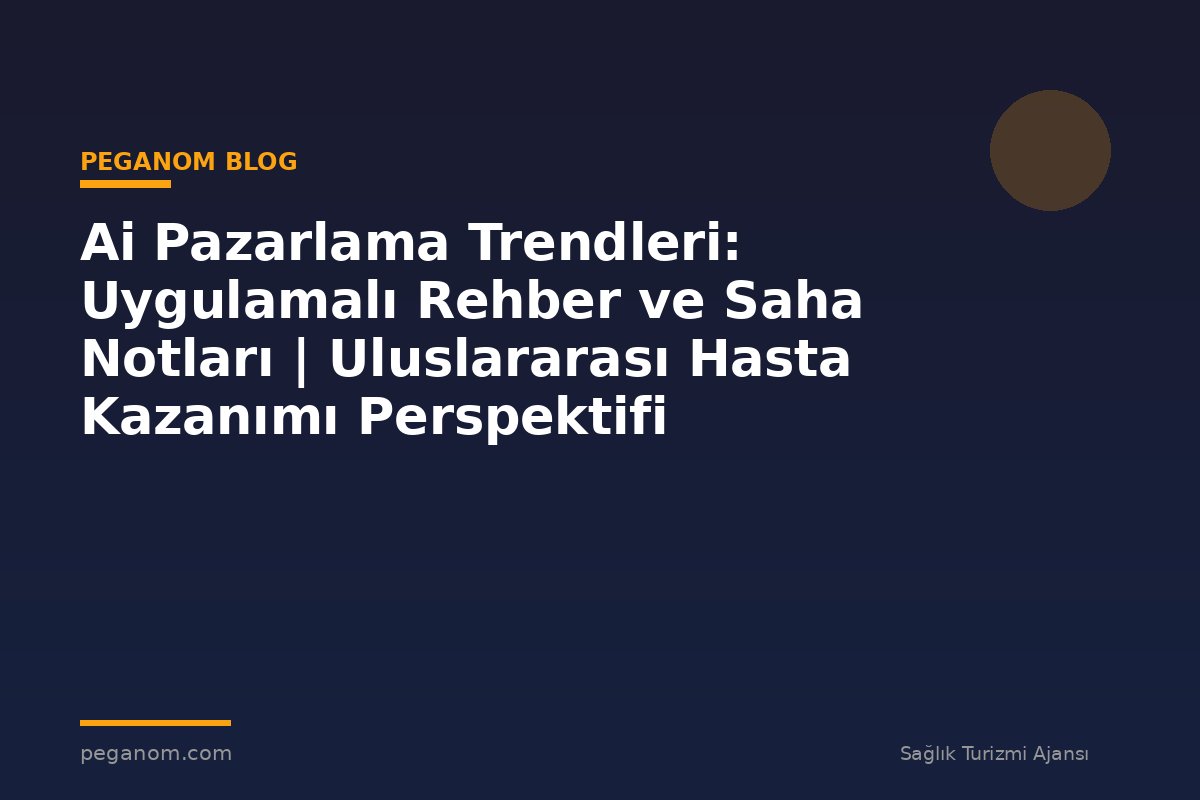 Ai Pazarlama Trendleri: Uygulamalı Rehber ve Saha Notları | Uluslararası Hasta Kazanımı Perspektifi
