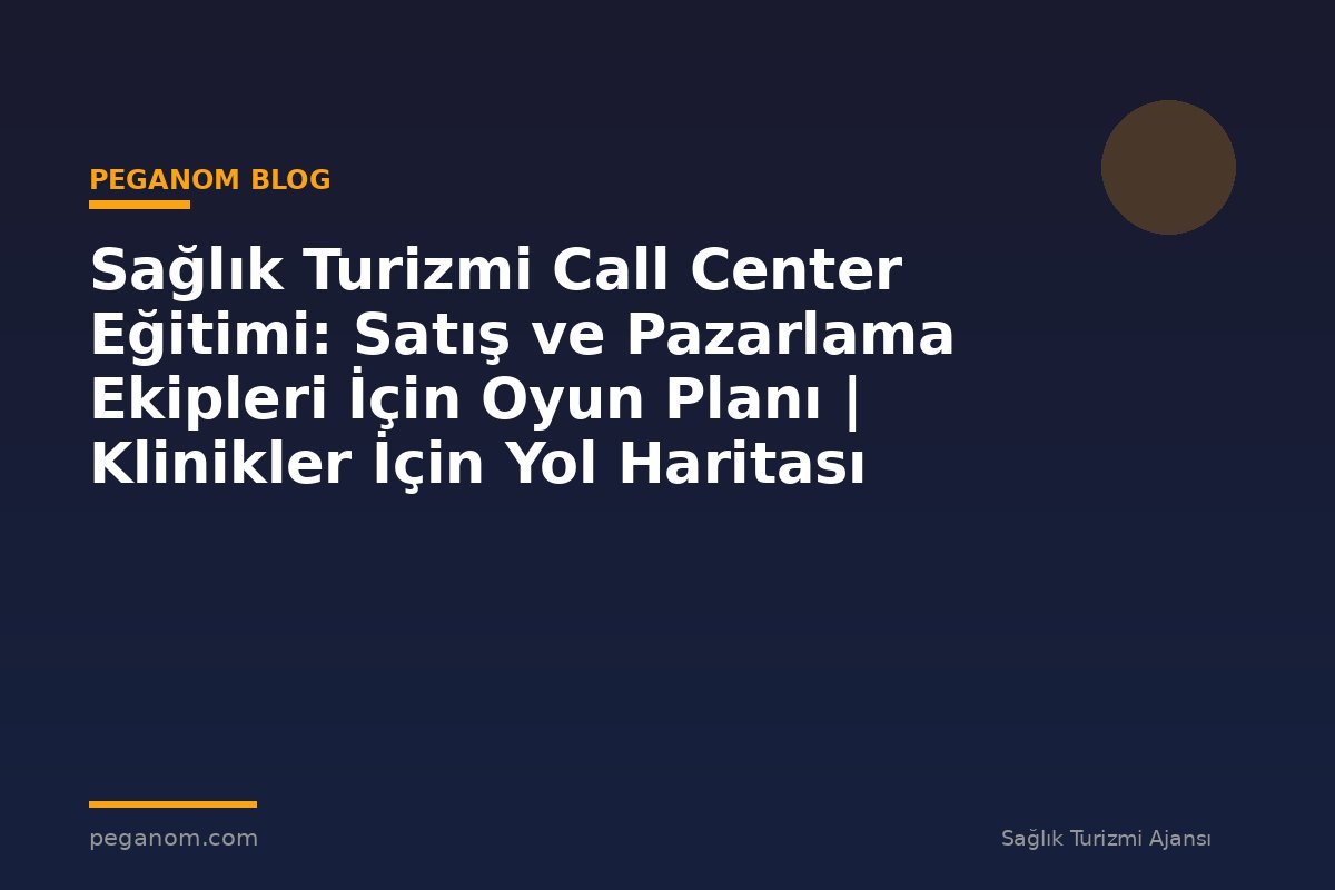 Sağlık Turizmi Call Center Eğitimi: Satış ve Pazarlama Ekipleri İçin Oyun Planı | Klinikler İçin Yol Haritası