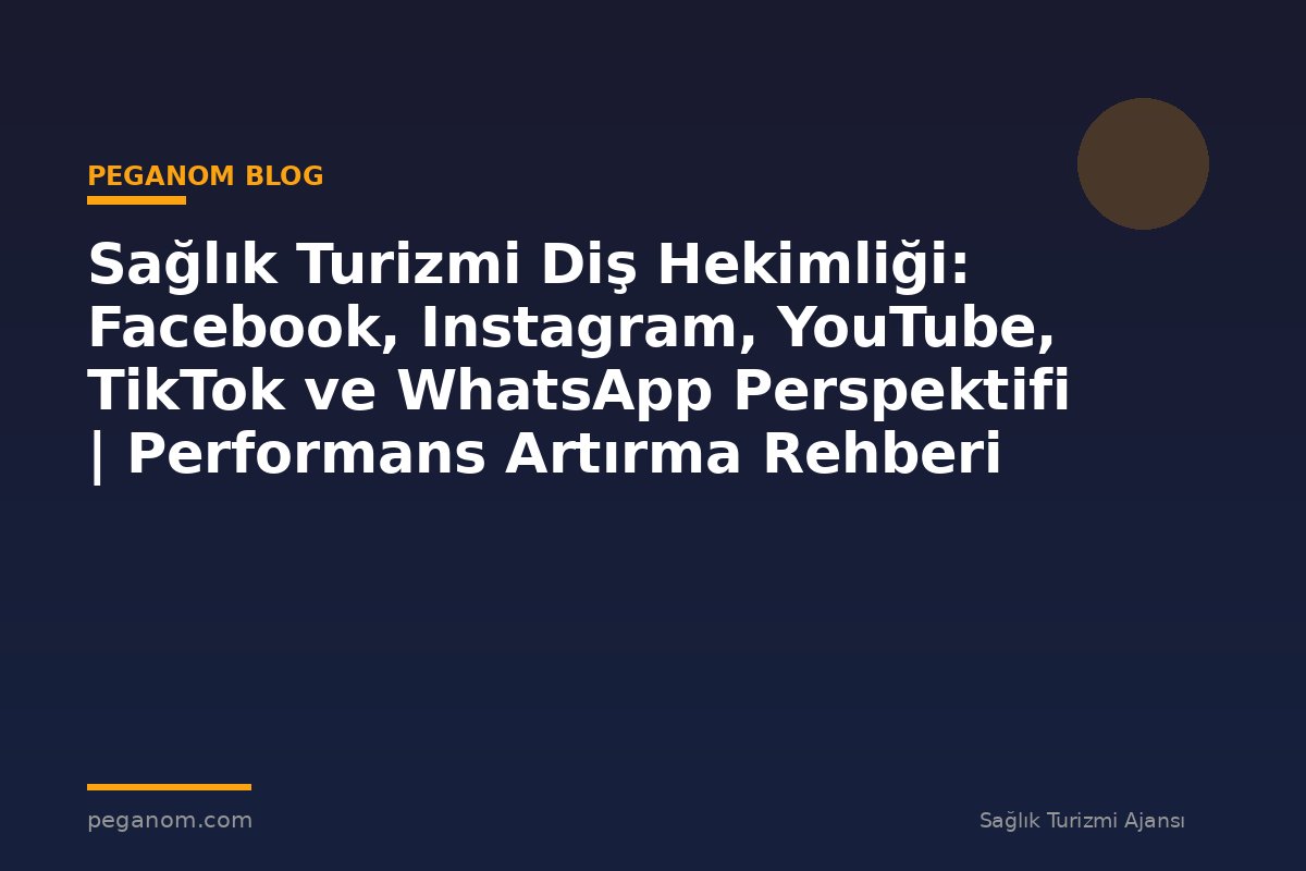Sağlık Turizmi Diş Hekimliği: Facebook, Instagram, YouTube, TikTok ve WhatsApp Perspektifi | Performans Artırma Rehberi