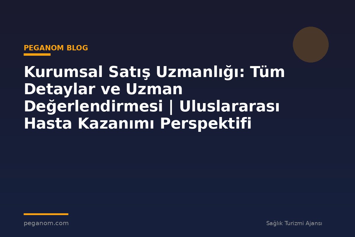 Kurumsal Satış Uzmanlığı: Tüm Detaylar ve Uzman Değerlendirmesi | Uluslararası Hasta Kazanımı Perspektifi