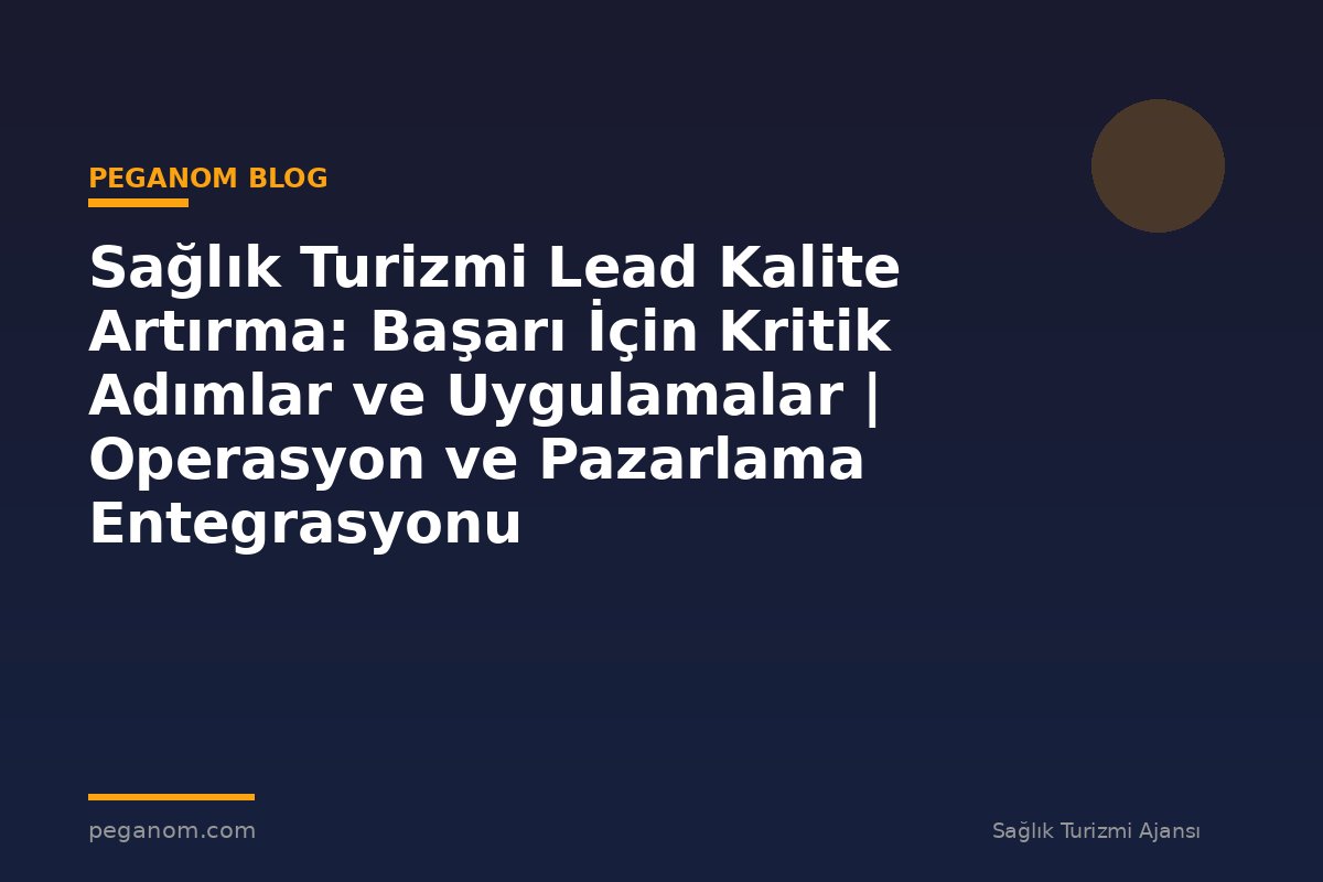 Sağlık Turizmi Lead Kalite Artırma: Başarı İçin Kritik Adımlar ve Uygulamalar | Operasyon ve Pazarlama Entegrasyonu