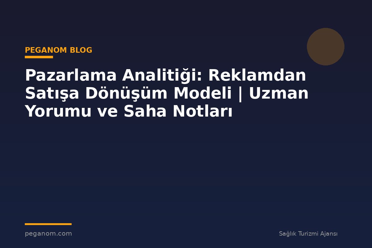 Pazarlama Analitiği: Reklamdan Satışa Dönüşüm Modeli | Uzman Yorumu ve Saha Notları