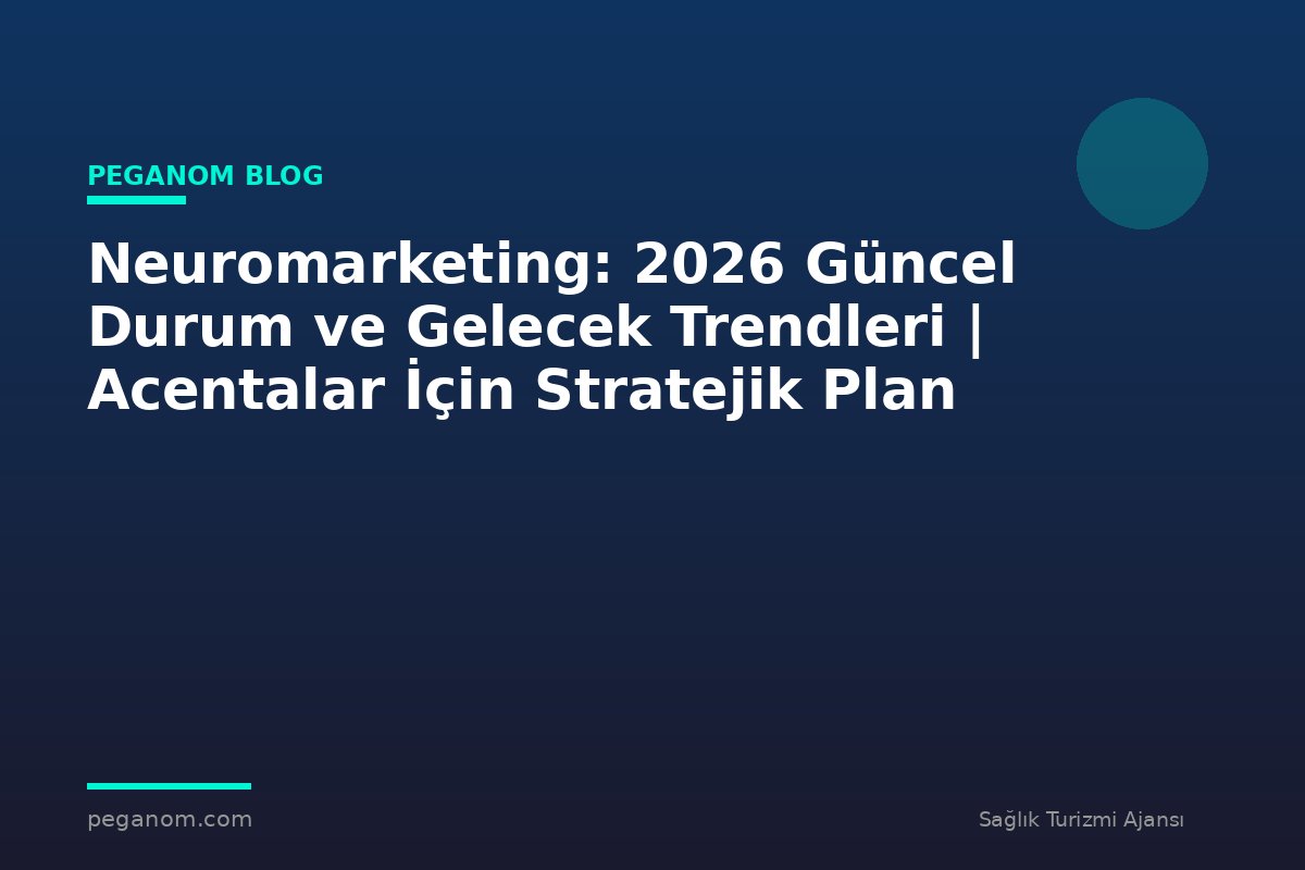 Neuromarketing: 2026 Güncel Durum ve Gelecek Trendleri | Acentalar İçin Stratejik Plan