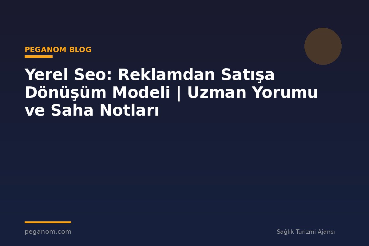 Yerel Seo: Reklamdan Satışa Dönüşüm Modeli | Uzman Yorumu ve Saha Notları