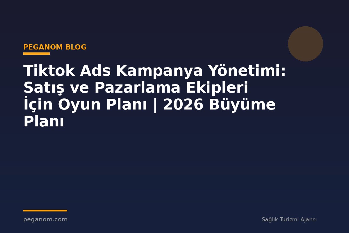 Tiktok Ads Kampanya Yönetimi: Satış ve Pazarlama Ekipleri İçin Oyun Planı | 2026 Büyüme Planı